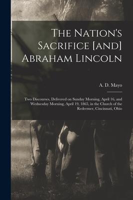 The Nation’’s Sacrifice [and] Abraham Lincoln: Two Discourses, Delivered on Sunday Morning, April 16, and Wednesday Morning, April 19, 1865, in the Chu