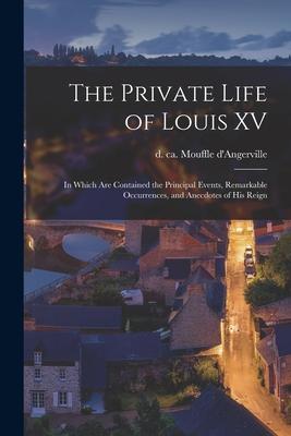 The Private Life of Louis XV [microform]: in Which Are Contained the Principal Events, Remarkable Occurrences, and Anecdotes of His Reign