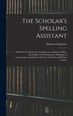 The Scholar’’s Spelling Assistant; Wherein the Words Are Arranged on an Improved Plan, According to Their Respective Principles of Accentuation...inten