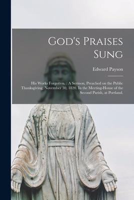 God’’s Praises Sung; His Works Forgotten.: A Sermon, Preached on the Public Thanksgiving, November 30, 1820. In the Meeting-house of the Second Parish,