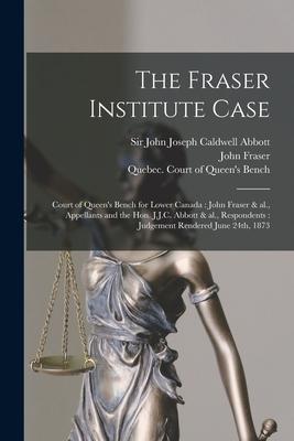 The Fraser Institute Case [microform]: Court of Queen’’s Bench for Lower Canada: John Fraser & Al., Appellants and the Hon. J.J.C. Abbott & Al., Respon