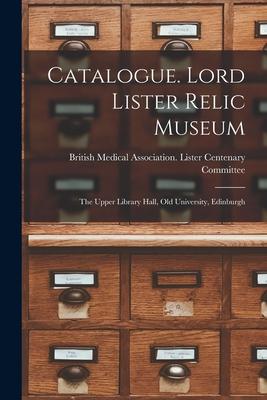 Catalogue. Lord Lister Relic Museum: the Upper Library Hall, Old University, Edinburgh