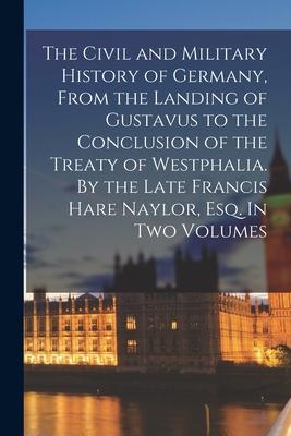 The Civil and Military History of Germany, From the Landing of Gustavus to the Conclusion of the Treaty of Westphalia. By the Late Francis Hare Naylor