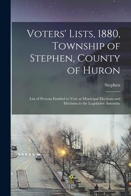 Voters’’ Lists, 1880, Township of Stephen, County of Huron [microform]: List of Persons Entitled to Vote at Municipal Elections and Elections to the Le