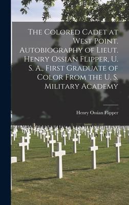 The Colored Cadet at West Point. Autobiography of Lieut. Henry Ossian Flipper, U. S. A., First Graduate of Color From the U. S. Military Academy