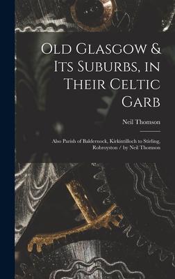 Old Glasgow & Its Suburbs, in Their Celtic Garb: Also Parish of Baldernock, Kirkintilloch to Stirling, Robroyston / by Neil Thomson