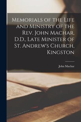Memorials of the Life and Ministry of the Rev. John Machar, D.D., Late Minister of St. Andrew’’s Church, Kingston [microform]