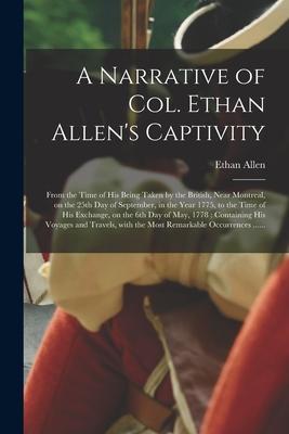 A Narrative of Col. Ethan Allen’’s Captivity [microform]: From the Time of His Being Taken by the British, Near Montreal, on the 25th Day of September,