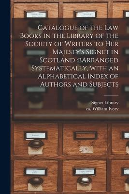 Catalogue of the Law Books in the Library of the Society of Writers to Her Majesty’’s Signet in Scotland: bArranged Systematically, With an Alphabetica