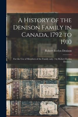 A History of the Denison Family in Canada, 1792 to 1910: for the Use of Members of the Family Only / by Robert Evelyn Denison.