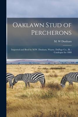 Oaklawn Stud of Percherons: Imported and Bred by M.W. Dunham, Wayne, DuPage Co., Ill.: Catalogue for 1888