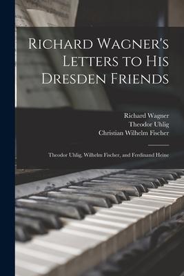 Richard Wagner’’s Letters to His Dresden Friends: Theodor Uhlig, Wilhelm Fischer, and Ferdinand Heine