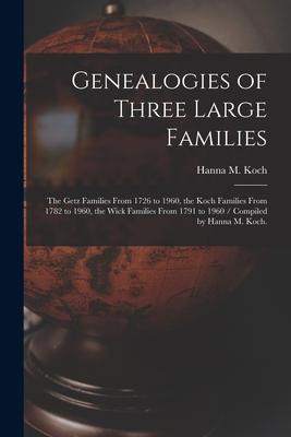 Genealogies of Three Large Families: the Getz Families From 1726 to 1960, the Koch Families From 1782 to 1960, the Wick Families From 1791 to 1960 / C