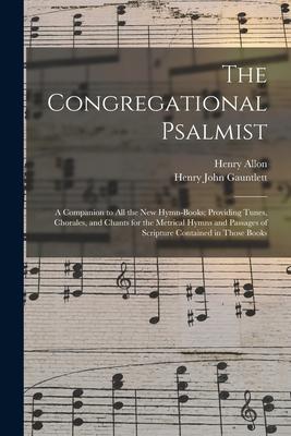 The Congregational Psalmist: a Companion to All the New Hymn-books; Providing Tunes, Chorales, and Chants for the Metrical Hymns and Passages of Sc