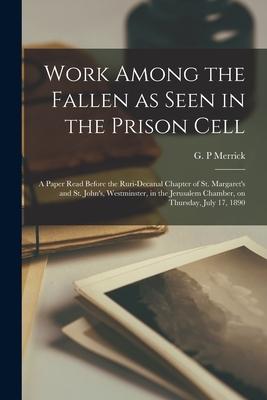 Work Among the Fallen as Seen in the Prison Cell: a Paper Read Before the Ruri-Decanal Chapter of St. Margaret’’s and St. John’’s, Westminster, in the J