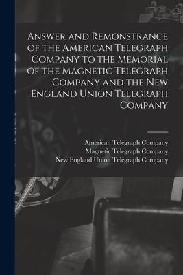 Answer and Remonstrance of the American Telegraph Company to the Memorial of the Magnetic Telegraph Company and the New England Union Telegraph Compan