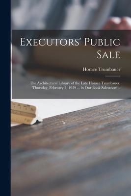 Executors’’ Public Sale: the Architectural Library of the Late Horace Trumbauer, Thursday, February 2, 1939 ... in Our Book Salesroom ..