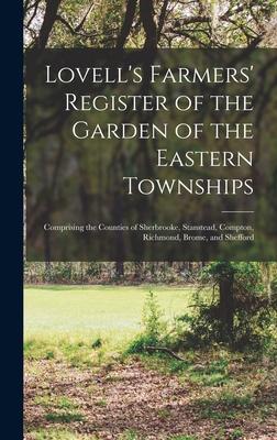 Lovell’’s Farmers’’ Register of the Garden of the Eastern Townships: Comprising the Counties of Sherbrooke, Stanstead, Compton, Richmond, Brome, and She