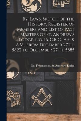 By-laws, Sketch of the History, Register of Members and List of Past Masters of St. Andrew’’s Lodge, No. 16, C.R.C., A.F. & A.M., From December 27th, 5