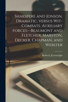 Shakspere and Jonson. Dramatic, Versus Wit-combats. Auxiliary Forces: --Beaumont and Fletcher, Marston, Decker, Chapman, and Webster