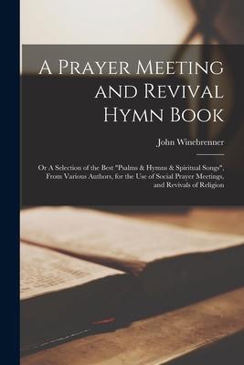 A Prayer Meeting and Revival Hymn Book: or A Selection of the Best psalms & Hymns & Spiritual Songs, From Various Authors, for the Use of Social Praye