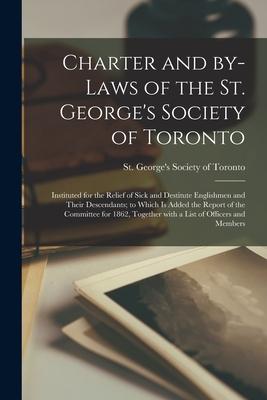 Charter and By-laws of the St. George’’s Society of Toronto [microform]: Instituted for the Relief of Sick and Destitute Englishmen and Their Descendan