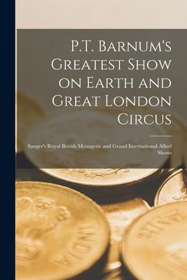 P.T. Barnum’’s Greatest Show on Earth and Great London Circus [microform]: Sanger’’s Royal British Menagerie and Grand International Allied Shows