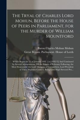 The Tryal of Charles Lord Mohun, Before the House of Peers in Parliament, for the Murder of William Mountford; Which Began the 31 of January 1692. [i.