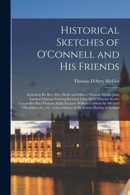 Historical Sketches of O’’Connell and His Friends; Including Rt. Rev. Drs. Doyle and Milner-Thomas Moore-John Lawless-Thomas Furlong-Richard Lalor Shie