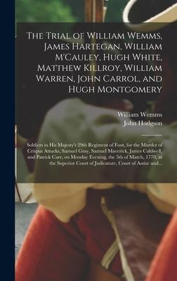 The Trial of William Wemms, James Hartegan, William M’’Cauley, Hugh White, Matthew Killroy, William Warren, John Carrol, and Hugh Montgomery: Soldiers