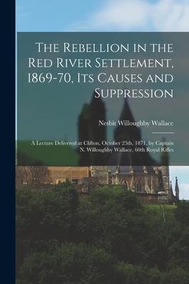 The Rebellion in the Red River Settlement, 1869-70, Its Causes and Suppression [microform]: a Lecture Delivered at Clifton, October 25th, 1871, by Cap
