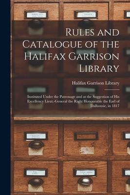 Rules and Catalogue of the Halifax Garrison Library [microform]: Instituted Under the Patronage and at the Suggestion of His Excellency Lieut.-General