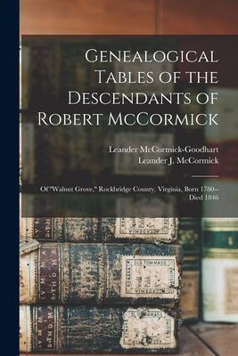 Genealogical Tables of the Descendants of Robert McCormick: of ’’’’Walnut Grove, ’’’’ Rockbridge County, Virginia, Born 1780--died 1846
