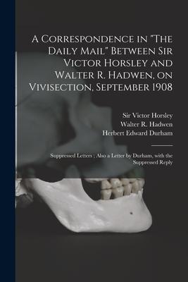 A Correspondence in The Daily Mail Between Sir Victor Horsley and Walter R. Hadwen, on Vivisection, September 1908: Suppressed Letters; Also a Letter