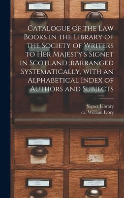 Catalogue of the Law Books in the Library of the Society of Writers to Her Majesty’’s Signet in Scotland: bArranged Systematically, With an Alphabetica