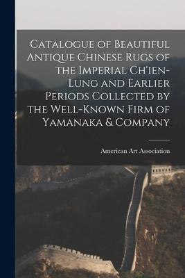 Catalogue of Beautiful Antique Chinese Rugs of the Imperial Ch’’ien-Lung and Earlier Periods Collected by the Well-known Firm of Yamanaka & Company