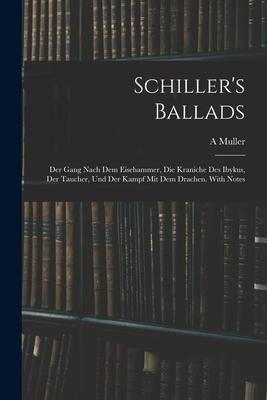 Schiller’’s Ballads: Der Gang Nach Dem Eisehammer, Die Kraniche Des Ibykus, Der Taucher, Und Der Kampf Mit Dem Drachen. With Notes