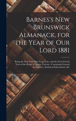 Barnes’’s New Brunswick Almanack, for the Year of Our Lord 1881 [microform]: Being the First Year After Leap Year, and the Forty-fourth Year of the Rei