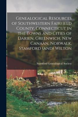 Genealogical Resources of Southwestern Fairfield County, Connecticut in the Towns and Cities of Darien, Greenwich, New Canaan, Norwalk, Stamford (and)
