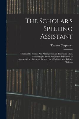 The Scholar’’s Spelling Assistant; Wherein the Words Are Arranged on an Improved Plan, According to Their Respective Principles of Accentuation...inten