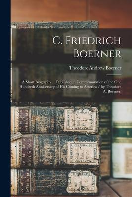 C. Friedrich Boerner: a Short Biography ... Published in Commemoration of the One Hundreth Anniversary of His Coming to America / by Theodor