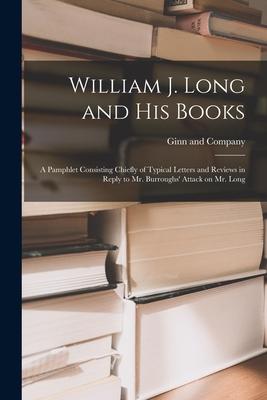 William J. Long and His Books: a Pamphlet Consisting Chiefly of Typical Letters and Reviews in Reply to Mr. Burroughs’’ Attack on Mr. Long