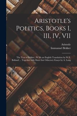 Aristotle’’s Politics, Books I, III, IV, VII: the Text of Bekker; W Ith an English Translation by W.E. Bolland ... Together With Short Intr Oductory Es