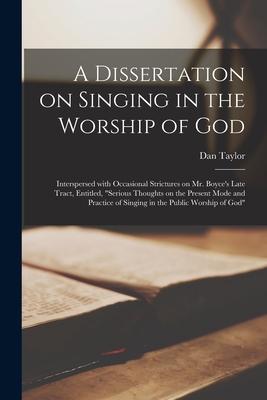 A Dissertation on Singing in the Worship of God: Interspersed With Occasional Strictures on Mr. Boyce’’s Late Tract, Entitled, Serious Thoughts on the
