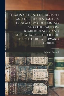 Susanna Cornell Ferguson and Her Descendants, a Genealogy Containing Also the Random Reminiscences, and Somewhat of the Life of the Author, by Edward