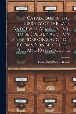 Catalogue of the Library of the Late Andrew H. Armour, Esq., to Be Sold by Auction at Henderson’’s Auction Rooms, Yonge Street ... 9th and 10th August