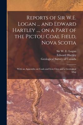 Reports of Sir W.E. Logan ... and Edward Hartley ..., on a Part of the Pictou Coal Field, Nova Scotia [microform]: With an Appendix on Coals and Iron