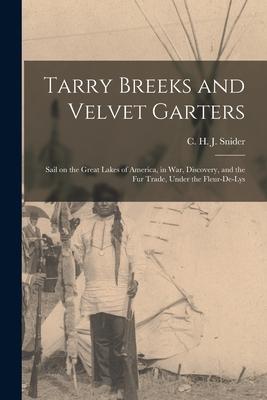 Tarry Breeks and Velvet Garters: Sail on the Great Lakes of America, in War, Discovery, and the Fur Trade, Under the Fleur-de-Lys