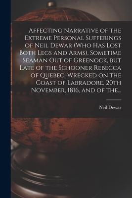 Affecting Narrative of the Extreme Personal Sufferings of Neil Dewar (who Has Lost Both Legs and Arms), Sometime Seaman out of Greenock, but Late of t