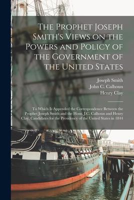The Prophet Joseph Smith’’s Views on the Powers and Policy of the Government of the United States: to Which is Appended the Correspondence Between the